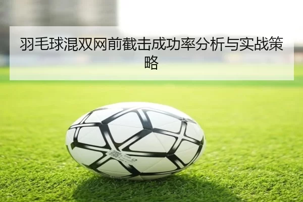 羽毛球混双网前截击成功率分析与实战策略