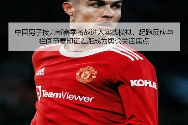 中国男子接力新赛季备战进入实战模拟，起跑反应与栏间节奏印证差距成为舆论关注焦点
